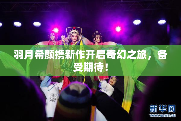羽月希颜携新作开启奇幻之旅，备受期待！