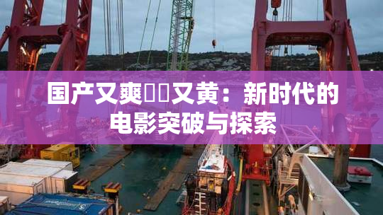 国产又爽❌‌又黄：新时代的电影突破与探索