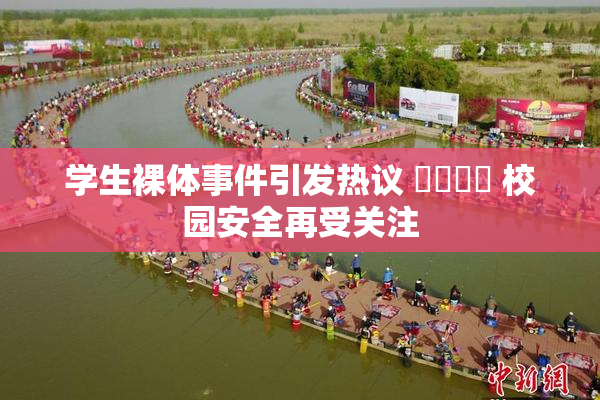 学生裸体事件引发热议 ❌‌❌‌ 校园安全再受关注
