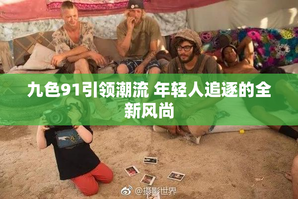 九色91引领潮流 年轻人追逐的全新风尚