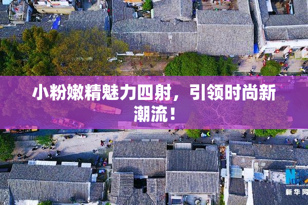 小粉嫩精魅力四射，引领时尚新潮流！