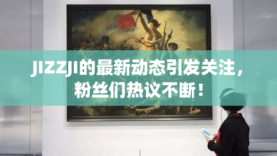 JIZZJI的最新动态引发关注，粉丝们热议不断！