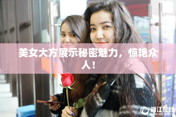 美女大方展示秘密魅力，惊艳众人！