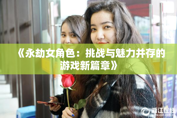 《永劫女角色：挑战与魅力并存的游戏新篇章》