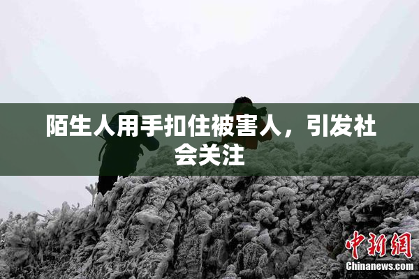 陌生人用手扣住被害人，引发社会关注