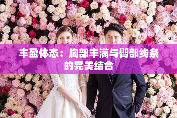 丰盈体态：胸部丰满与臀部线条的完美结合
