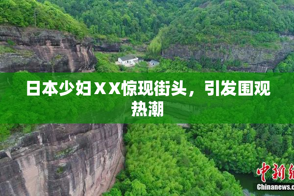日本少妇ⅩX惊现街头，引发围观热潮