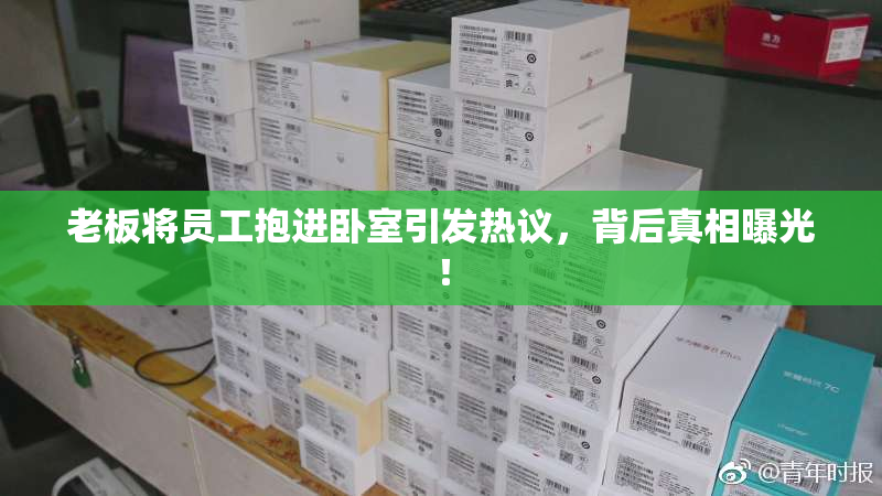 老板将员工抱进卧室引发热议，背后真相曝光！