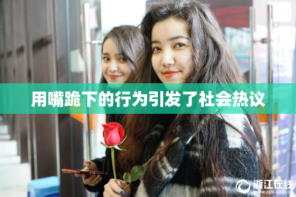 用嘴跪下的行为引发了社会热议