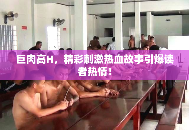巨肉高H，精彩刺激热血故事引爆读者热情！