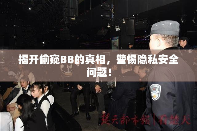 揭开偷窥BB的真相，警惕隐私安全问题！