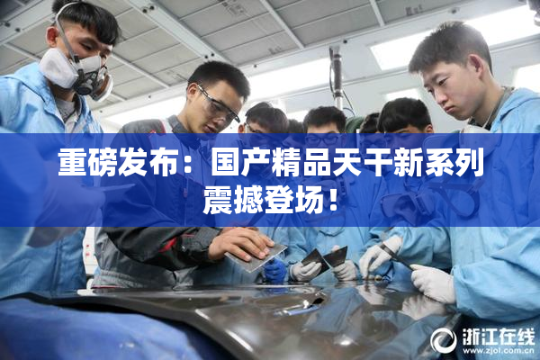 重磅发布：国产精品天干新系列震撼登场！
