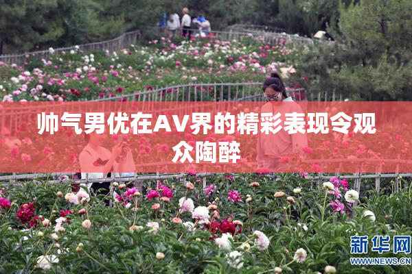帅气男优在AV界的精彩表现令观众陶醉