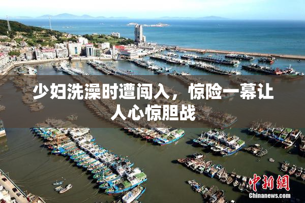 少妇洗澡时遭闯入，惊险一幕让人心惊胆战
