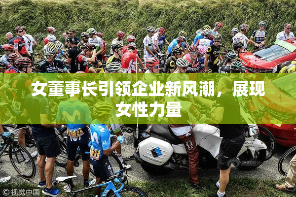 女董事长引领企业新风潮，展现女性力量