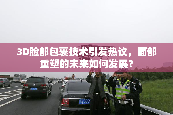 3D脸部包裹技术引发热议，面部重塑的未来如何发展？