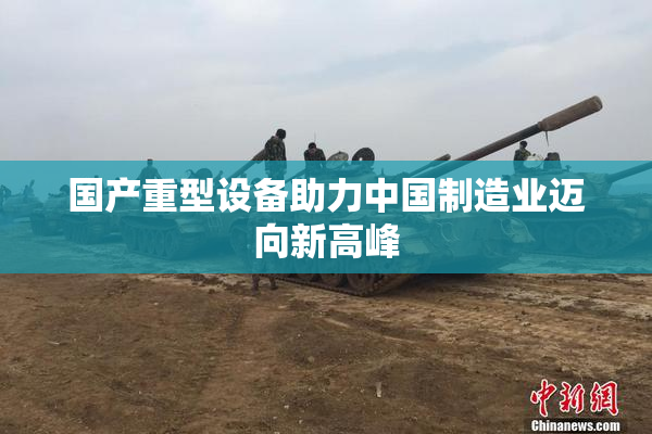 国产重型设备助力中国制造业迈向新高峰