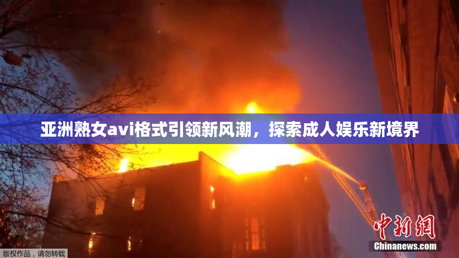 亚洲熟女avi格式引领新风潮，探索成人娱乐新境界