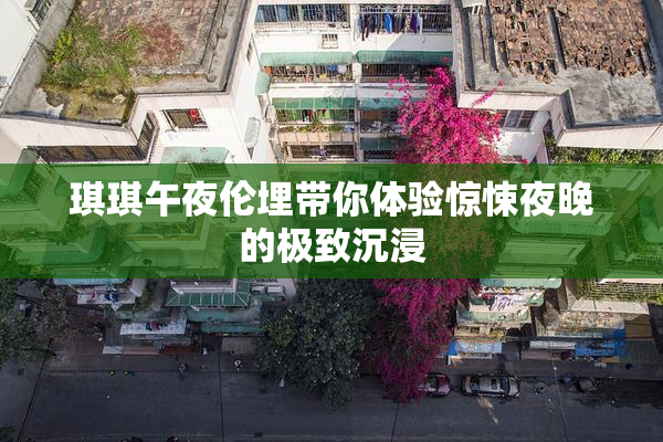 琪琪午夜伦埋带你体验惊悚夜晚的极致沉浸