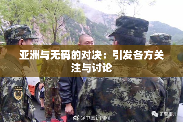 亚洲与无码的对决：引发各方关注与讨论
