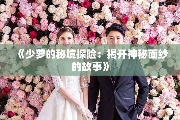 《少萝的秘境探险：揭开神秘面纱的故事》