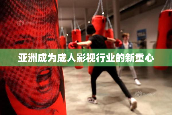 亚洲成为成人影视行业的新重心