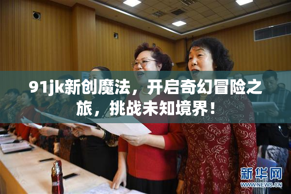 91jk新创魔法，开启奇幻冒险之旅，挑战未知境界！