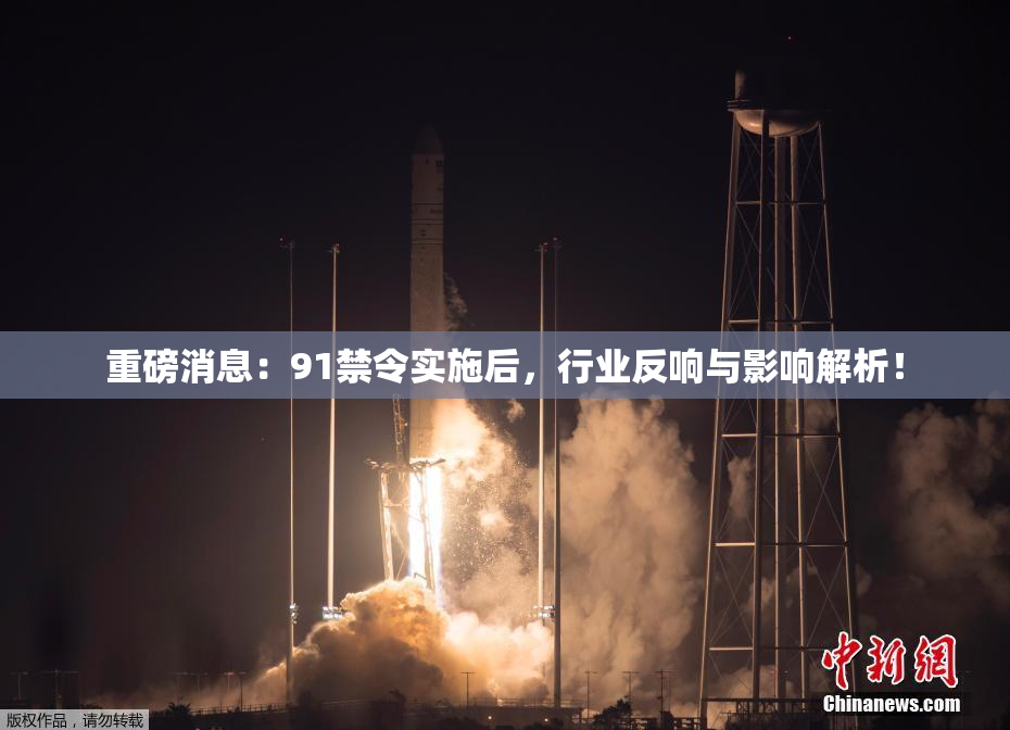 重磅消息：91禁令实施后，行业反响与影响解析！