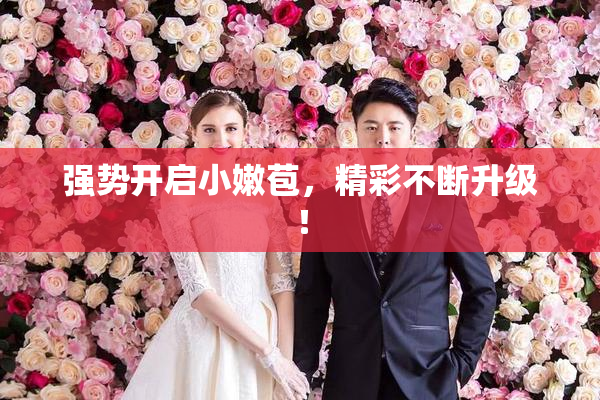 强势开启小嫩苞，精彩不断升级！