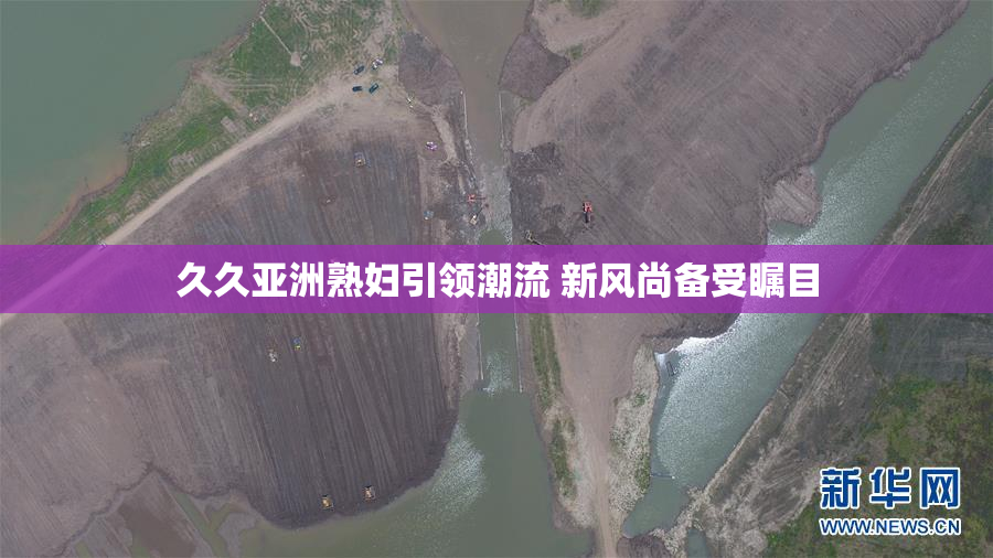 久久亚洲熟妇引领潮流 新风尚备受瞩目