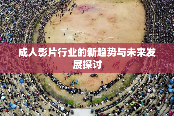 成人影片行业的新趋势与未来发展探讨