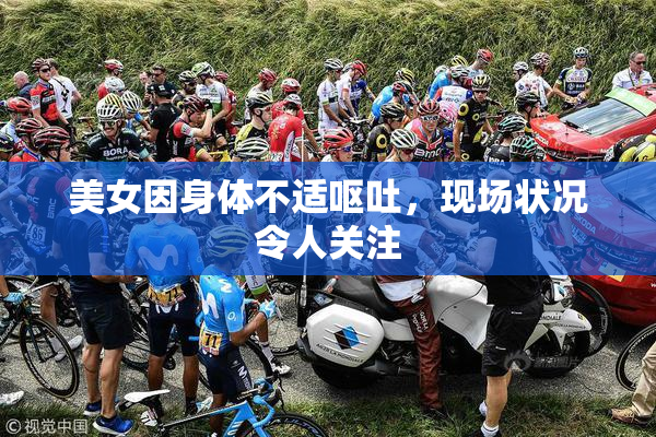美女因身体不适呕吐，现场状况令人关注