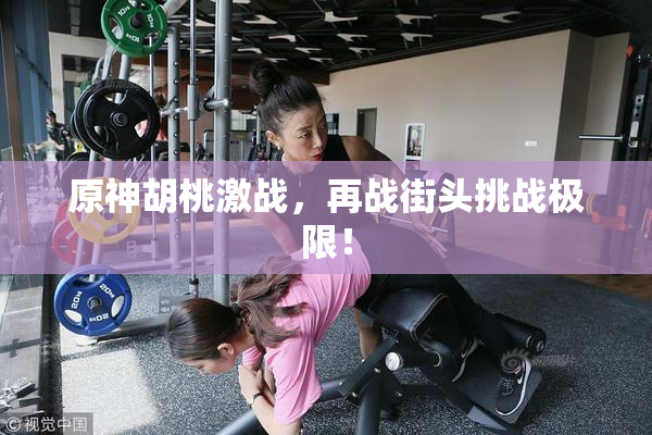 原神胡桃激战，再战街头挑战极限！