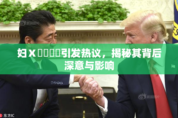 妇Ⅹ乄乂❌‌引发热议，揭秘其背后深意与影响