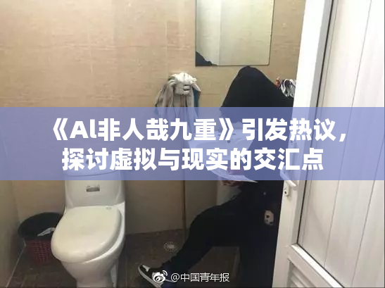 《Al非人哉九重》引发热议，探讨虚拟与现实的交汇点