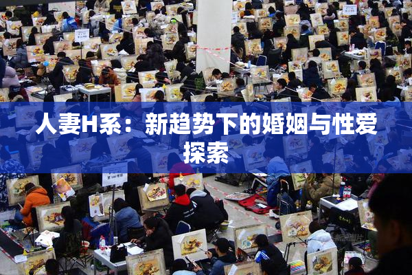 人妻H系：新趋势下的婚姻与性爱探索