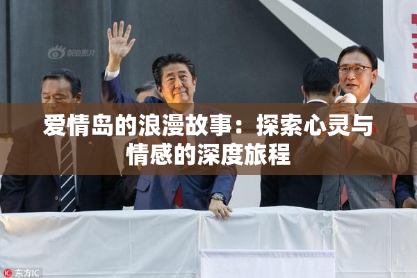 爱情岛的浪漫故事：探索心灵与情感的深度旅程