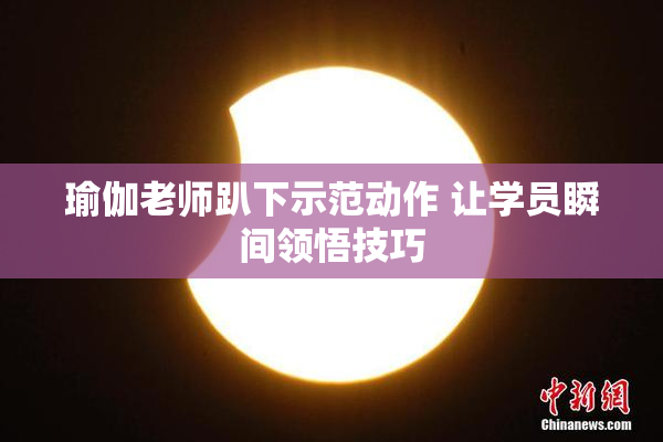 瑜伽老师趴下示范动作 让学员瞬间领悟技巧