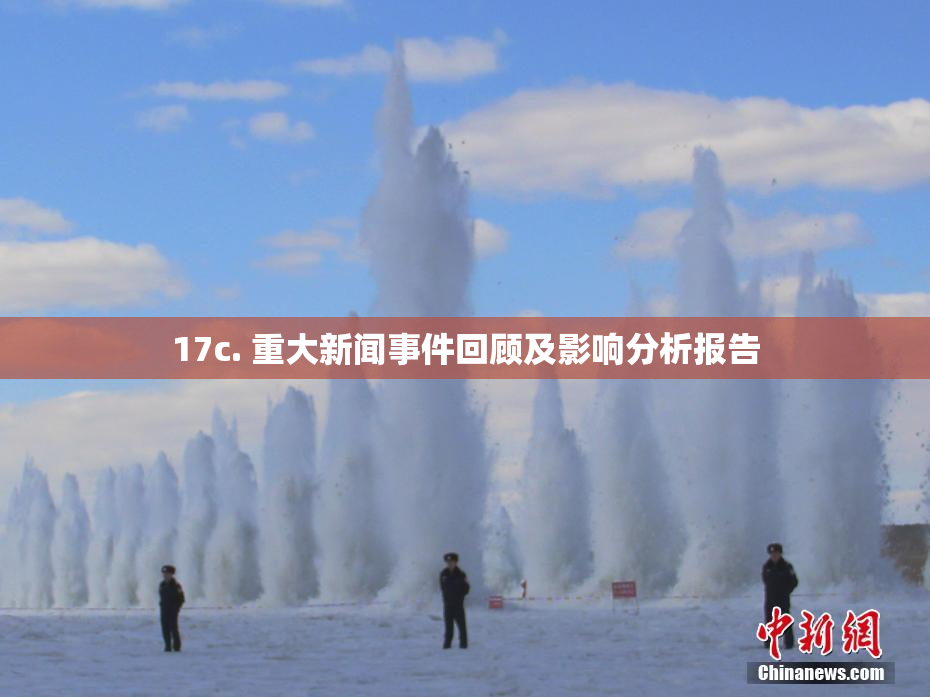 17c. 重大新闻事件回顾及影响分析报告