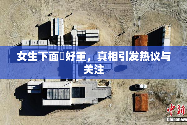 女生下面岀好重，真相引发热议与关注