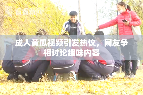 成人黄瓜视频引发热议，网友争相讨论趣味内容