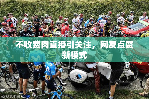 不收费肉直播引关注，网友点赞新模式
