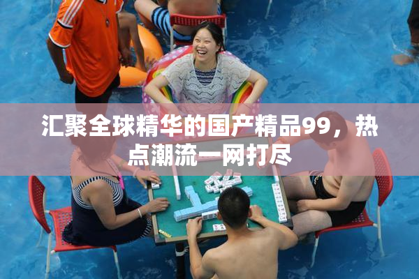 汇聚全球精华的国产精品99，热点潮流一网打尽