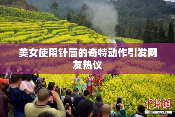 美女使用针筒的奇特动作引发网友热议