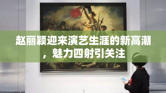 赵丽颖迎来演艺生涯的新高潮，魅力四射引关注