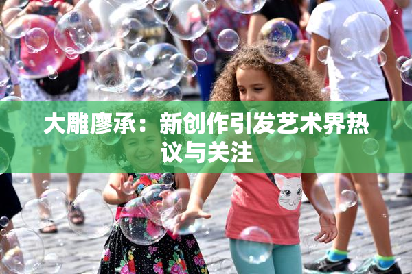 大雕廖承：新创作引发艺术界热议与关注