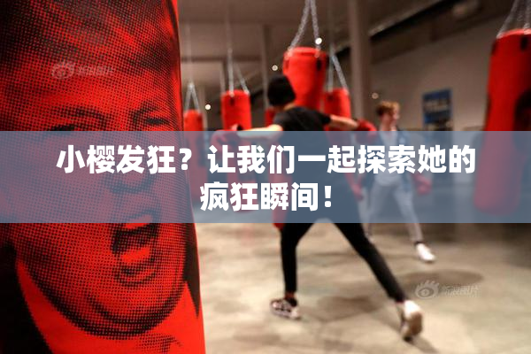 小樱发狂？让我们一起探索她的疯狂瞬间！