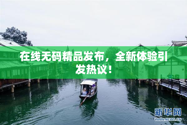 在线无码精品发布，全新体验引发热议！