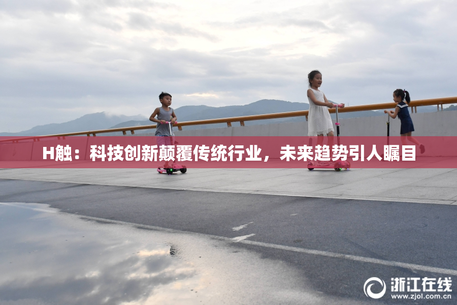 H触：科技创新颠覆传统行业，未来趋势引人瞩目