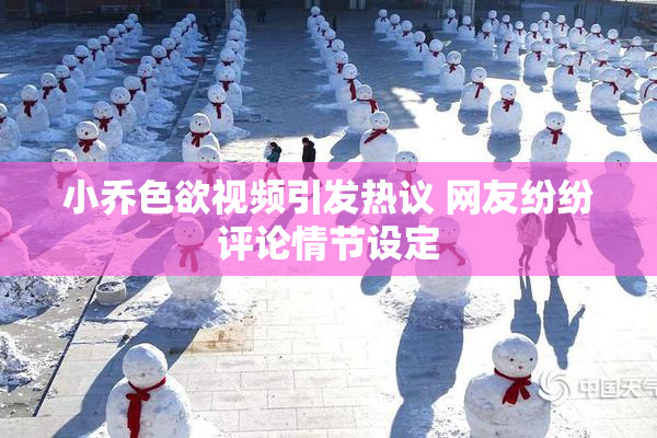 小乔色欲视频引发热议 网友纷纷评论情节设定